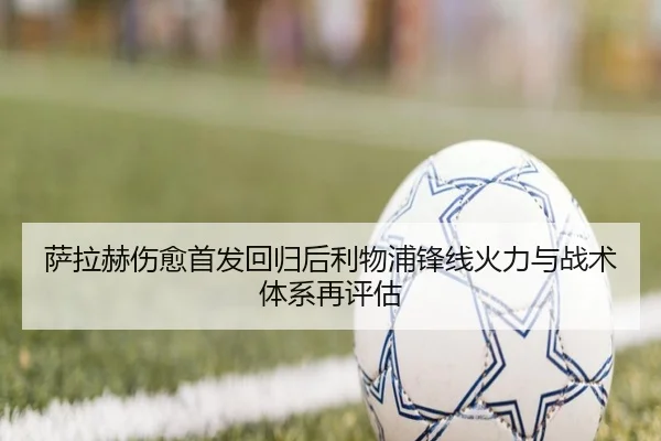 萨拉赫伤愈首发回归后利物浦锋线火力与战术体系再评估