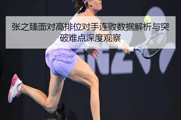 张之臻面对高排位对手连败数据解析与突破难点深度观察