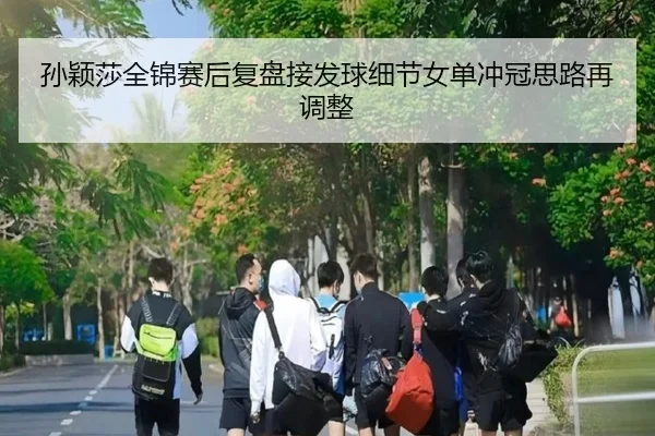孙颖莎全锦赛后复盘接发球细节女单冲冠思路再调整